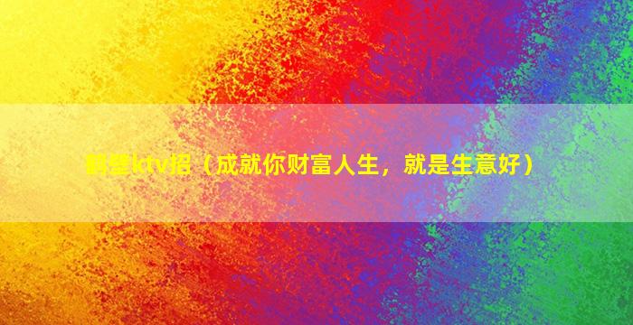 鹤壁ktv招（成就你财富人生，就是生意好）